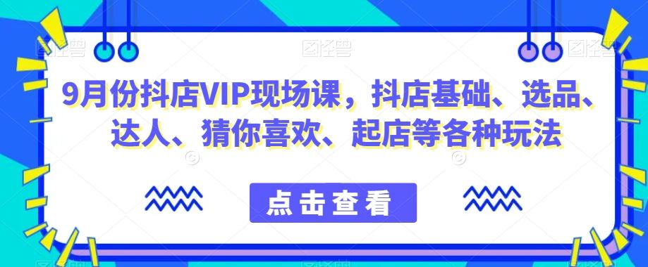 9月份抖店VIP现场课，抖音小店基础、选品、达人、猜你喜欢、起店等各种玩法-179创客网