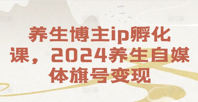 养生博主ip孵化课，2024养生自媒体旗号变现-179创客网