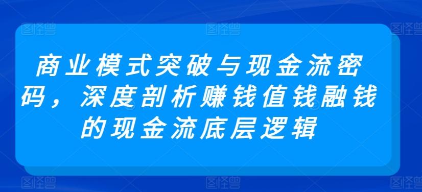 商业模式突破与现金流密码，深度剖析赚钱值钱融钱的现金流底层逻辑-179创客网
