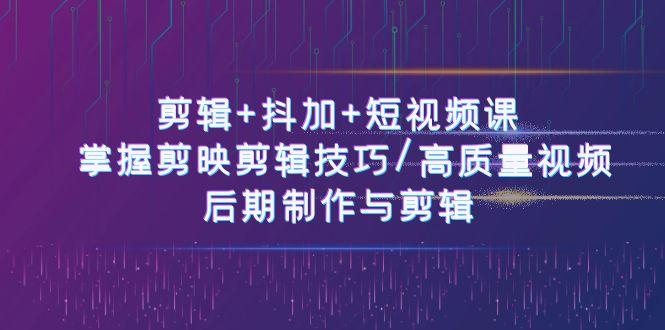 剪辑+抖加+短视频课： 掌握剪映剪辑技巧/高质量视频/后期制作与剪辑(50节)-179创客网