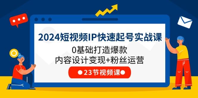 2024短视频IP快速起号实战课，0基础打造爆款内容设计变现+粉丝运营(23节-179创客网