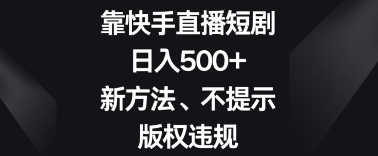 靠快手直播短剧，日入500+，新方法、不提示版权违规-179创客网