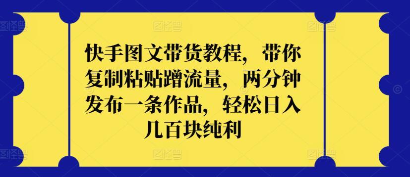 快手图文带货教程，带你复制粘贴蹭流量，两分钟发布一条作品，轻松日入几百块纯利【揭秘】-179创客网