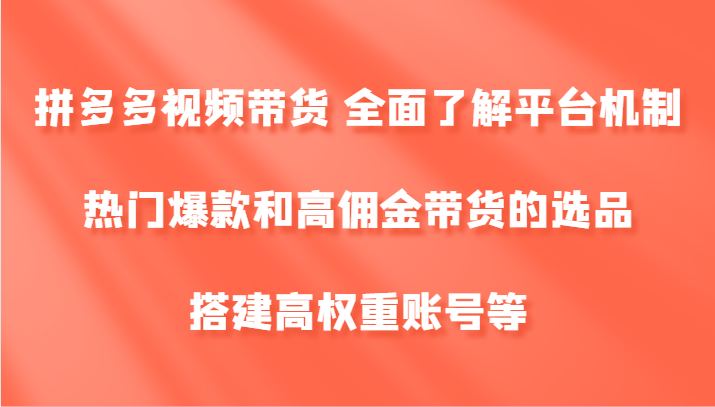 拼多多视频带货 全面了解平台机制、热门爆款和高佣金带货的选品，搭建高权重账号等-179创客网