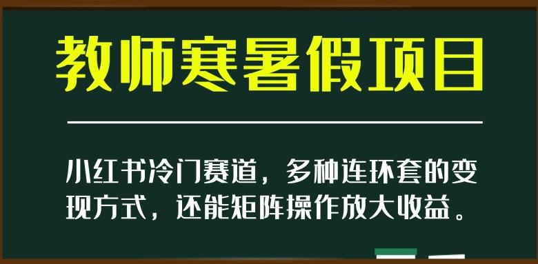 小红书冷门赛道，教师寒暑假项目，多种连环套的变现方式，还能矩阵操作放大收益【揭秘】-179创客网