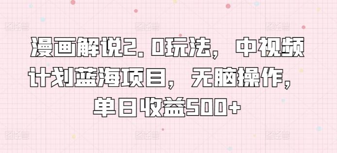 漫画解说2.0玩法，中视频计划蓝海项目，无脑操作，单日收益500+【揭秘】-179创客网