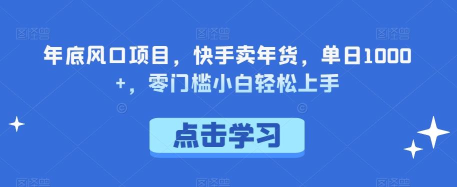 年底风口项目，快手卖年货，单日1000+，零门槛小白轻松上手-179创客网