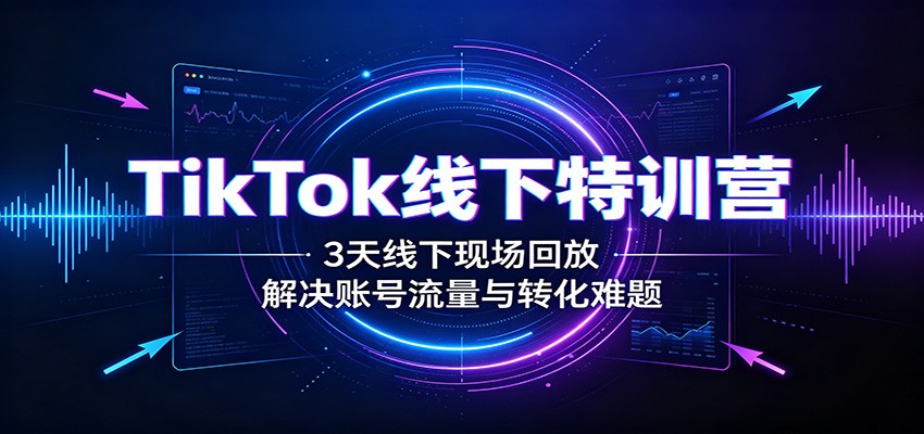 TikTok线下特训营：3天线下现场回放，解决账号流量与转化难题-179创客网