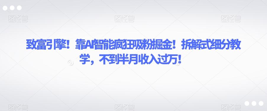 致富引擎！靠AI智能疯狂吸粉掘金！拆解式细分教学，不到半月收入过万【揭秘】-179创客网