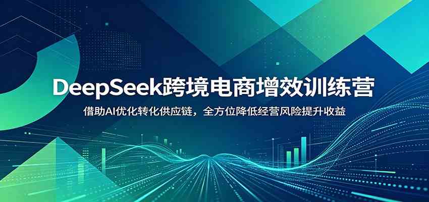 DeepSeek跨境电商增效训练营：借助AI优化转化供应链，全方位降低经营风险提升收益-179创客网