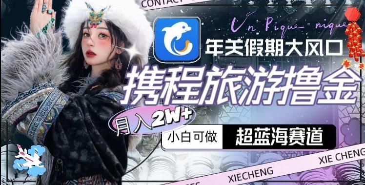 年关假期大风口，携程旅游撸金，超蓝海赛道,月入2w+【揭秘】-179创客网