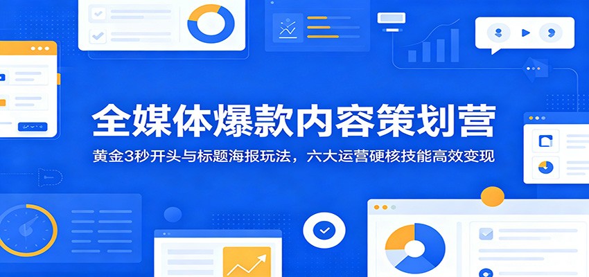 全媒体爆款内容策划营：黄金3秒开头与标题海报玩法，六大运营硬核技能高效变现-179创客网