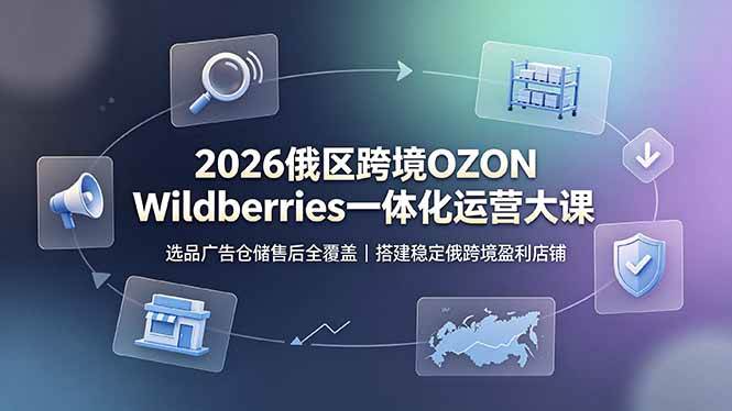 （19162期）2026俄区跨境OZON Wildberries一体化运营大课，选品广告仓储售后全覆盖，搭建稳定俄跨境盈利店铺-179创客网
