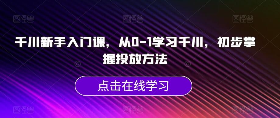 千川新手入门课，从0-1学习千川，初步掌握投放方法-179创客网