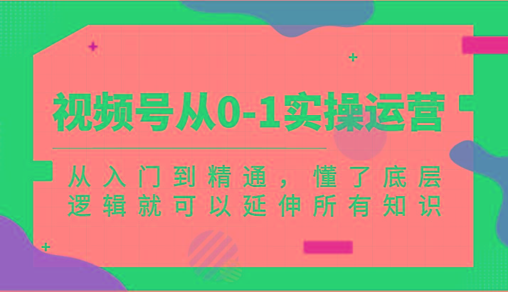 视频号从0-1实操运营，从入门到精通，懂了底层逻辑就可以延伸所有知识(更新2024.7)-179创客网