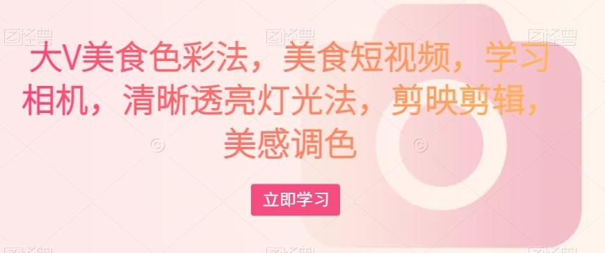 大V美食色彩法，美食短视频，学习相机，清晰透亮灯光法，剪映剪辑，美感调色-179创客网