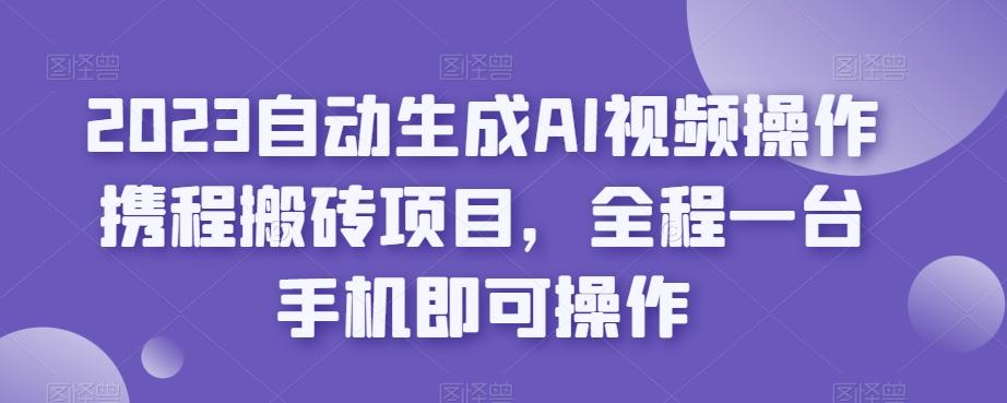 2023自动生成AI视频操作携程搬砖项目，全程一台手机即可操作-179创客网
