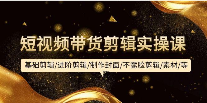 (9887期)短视频带货剪辑实操课：基础剪辑/进阶剪辑/制作封面/不露脸剪辑/素材/等等-179创客网