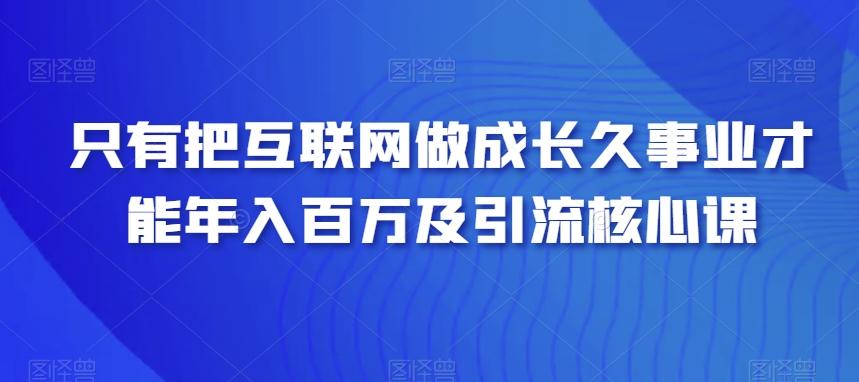 只有把互联网做成长久事业才能年入百万及引流核心课-179创客网