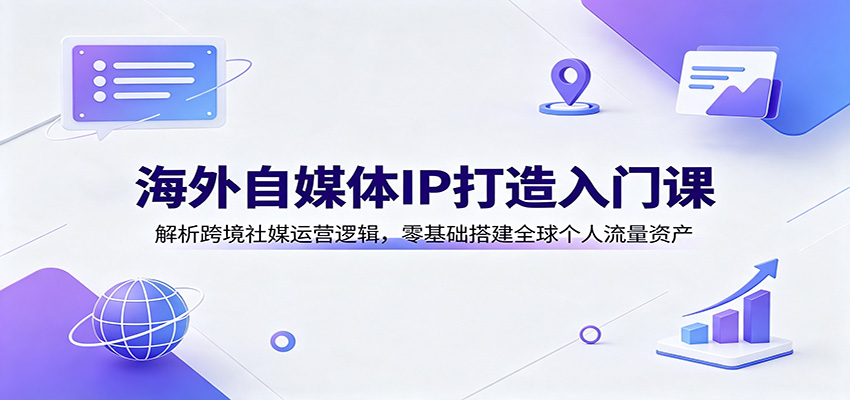 海外自媒体IP打造入门课：解析跨境社媒运营逻辑，零基础搭建全球个人流量资产-179创客网