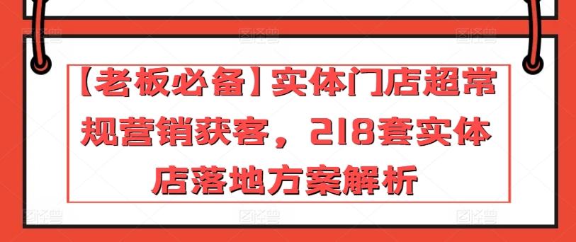 【老板必备】实体门店超常规营销获客，218套实体店落地方案解析-179创客网