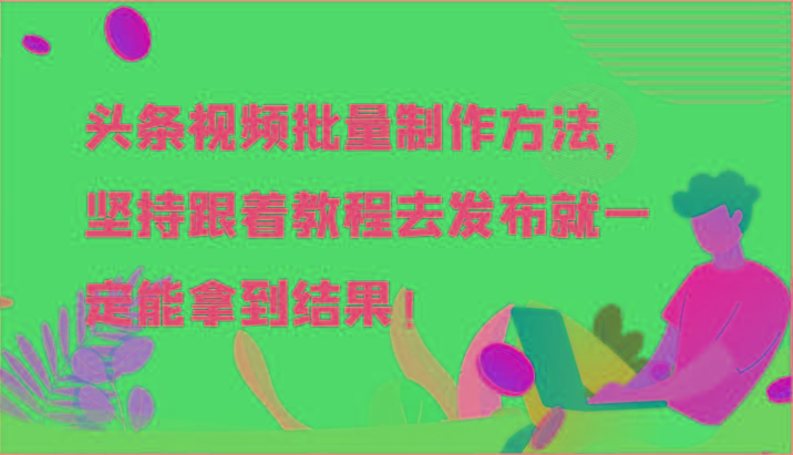 头条视频批量制作方法，坚持跟着教程去发布就一定能拿到结果！-179创客网