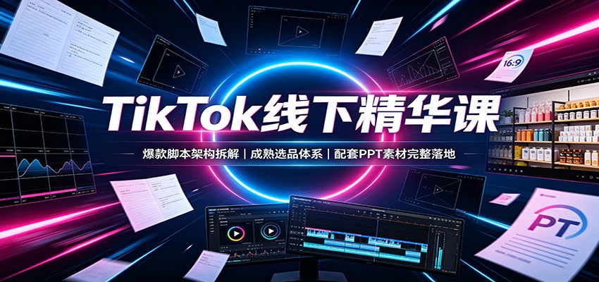 TikTok线下精华课：爆款脚本架构拆解，成熟选品体系，配套PPT素材完整落地-179创客网