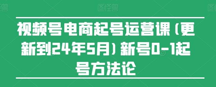 视频号电商起号运营课(更新24年7月)新号0-1起号方法论-179创客网