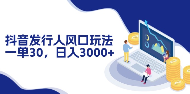 抖音发行人风口玩法，一单30，日入3000+-179创客网