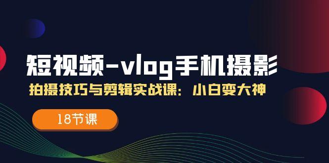 短视频-vlog手机摄影：拍摄技巧与剪辑实战课：小白变大神(18节课-179创客网