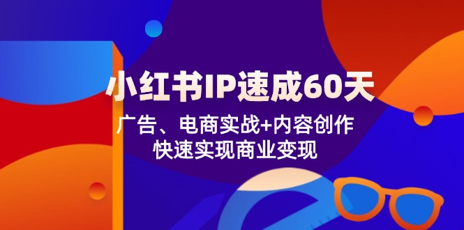 小红书 IP速成60天：广告、电商实战+内容创作，快速实现商业变现-179创客网