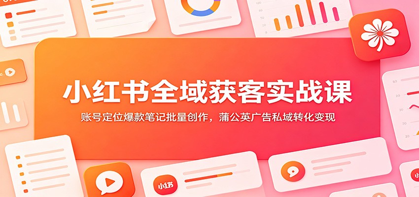 小红书全域获客实战课：账号定位爆款笔记批量创作，蒲公英广告私域转化变现-179创客网
