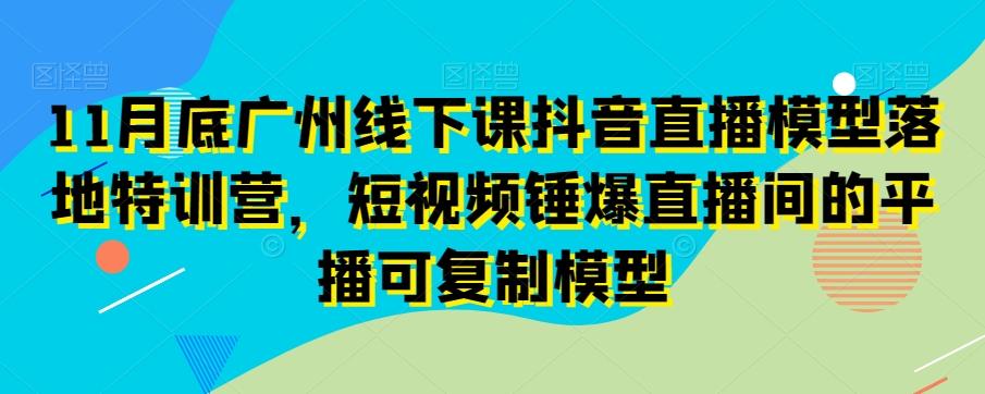 11月底广州线下课抖音直播模型落地特训营，短视频锤爆直播间的平播可复制模型-179创客网