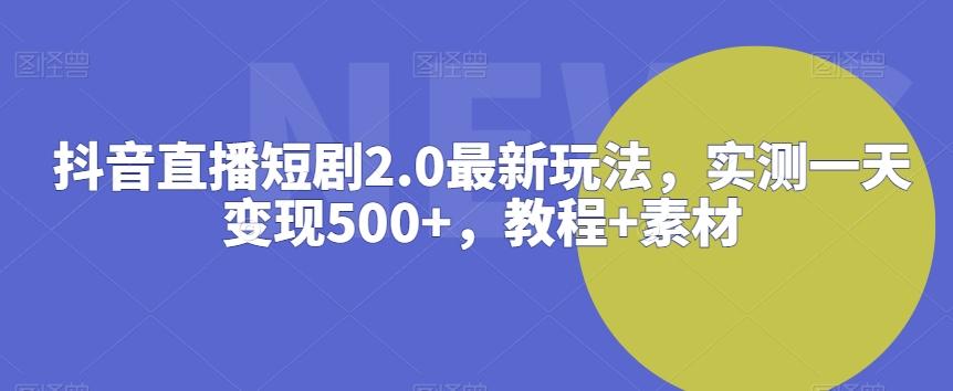 抖音直播短剧2.0最新玩法，实测一天变现500+，教程+素材【揭秘】-179创客网