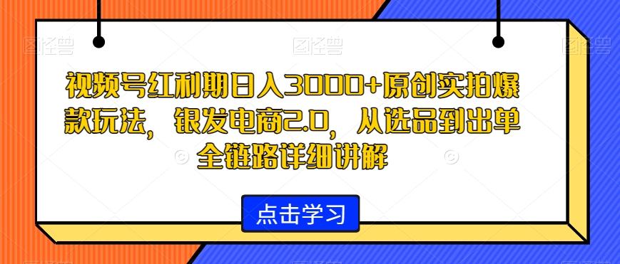 视频号红利期日入3000+原创实拍爆款玩法，银发电商2.0，从选品到出单全链路详细讲解【揭秘】-179创客网