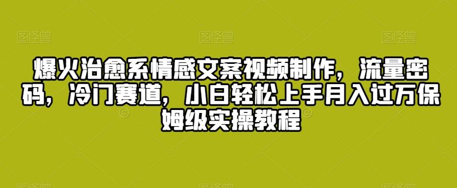 爆火治愈系情感文案视频制作，流量密码，冷门赛道，小白轻松上手月入过万保姆级实操教程【揭秘】-179创客网