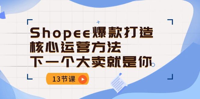 Shopee-爆款打造核心运营方法，下一个大卖就是你(13节课-179创客网
