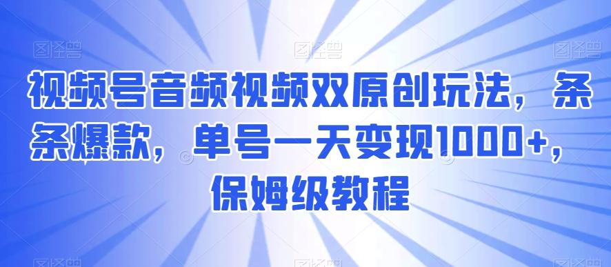 视频号音频视频双原创玩法，条条爆款，单号一天变现1000+，保姆级教程【揭秘】-179创客网