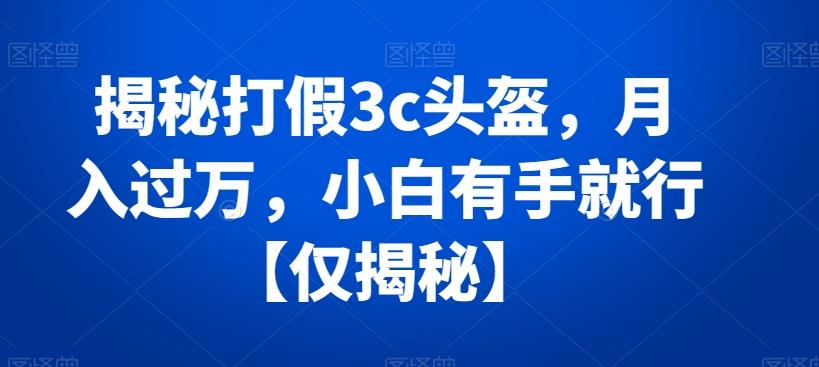 揭秘打假3c头盔，月入过万，小白有手就行【仅揭秘】-179创客网