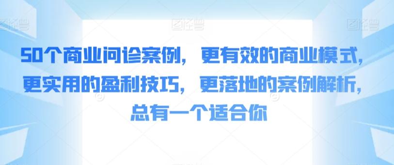 50个商业问诊案例，更有效的商业模式，更实用的盈利技巧，更落地的案例解析，总有一个适合你-网创资源