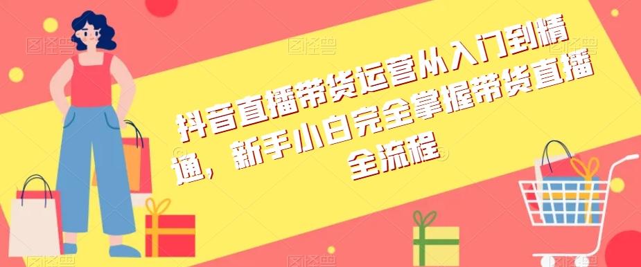 抖音直播带货运营从入门到精通，新手小白完全掌握带货直播全流程-179创客网