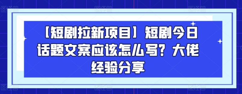 【短剧拉新项目】短剧今日话题文案应该怎么写？大佬经验分享-179创客网