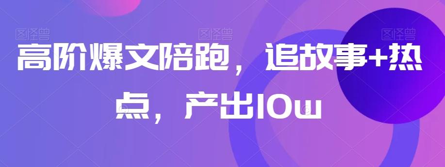 高阶爆文陪跑，追故事+热点，产出10w+-179创客网