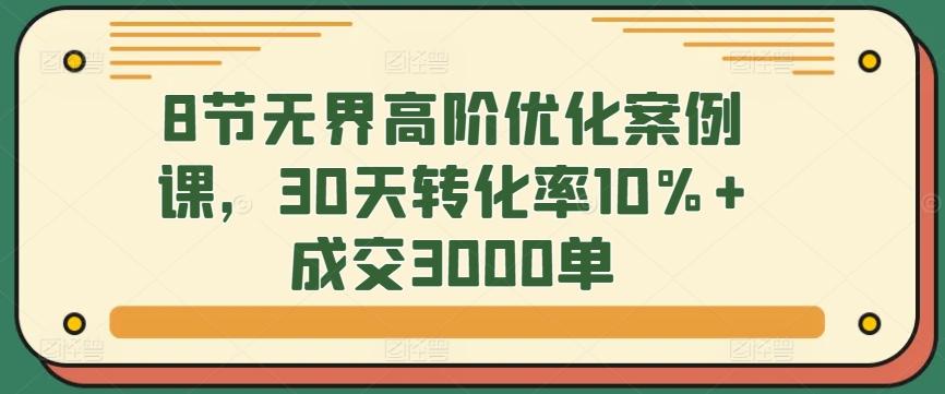8节无界高阶优化案例课，30天转化率10%+成交3000单-179创客网