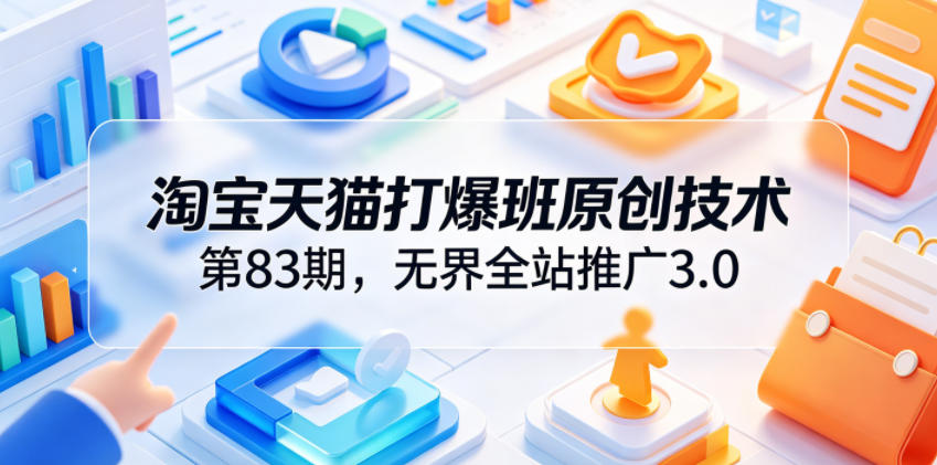 淘宝天猫打爆班原创技术第83期，无界全站推广3.0，实现店铺高投产爆单增收-179创客网