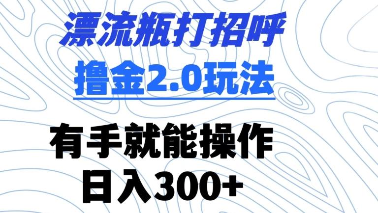 漂流瓶打招呼撸金2.0玩法，有手就能做，日入300+【揭秘】-179创客网