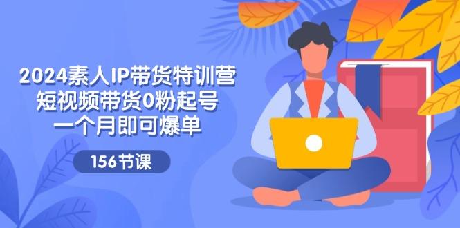 2024素人IP带货特训营，短视频带货0粉起号，一个月即可爆单(156节-179创客网