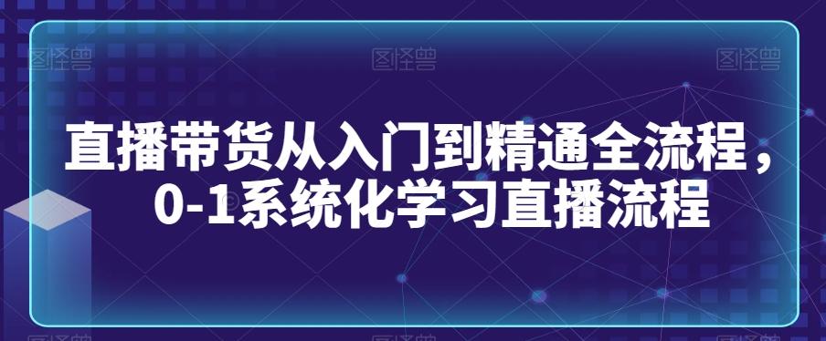 直播带货从入门到精通全流程，0-1系统化学习直播流程-179创客网
