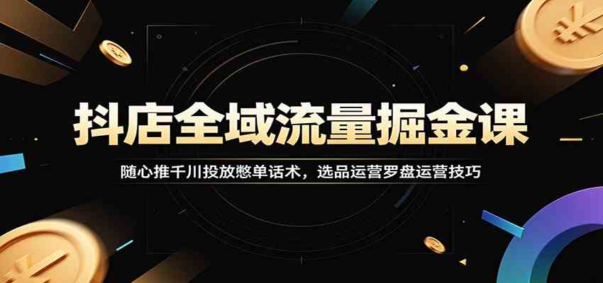 抖店全域流量掘金课：随心推千川投放憋单话术，选品运营罗盘运营技巧-179创客网