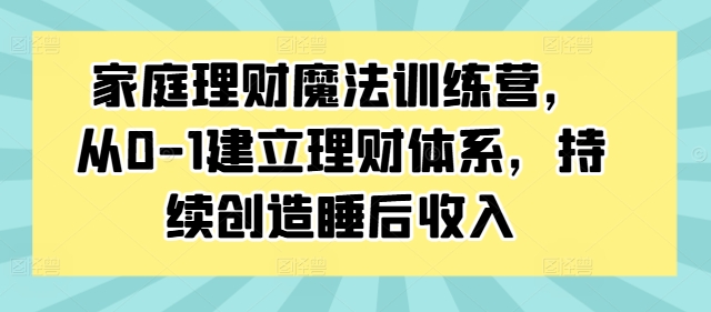 家庭理财魔法训练营，从0-1建立理财体系，持续创造睡后收入-179创客网